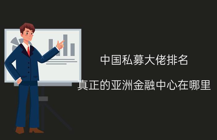 中国私募大佬排名 真正的亚洲金融中心在哪里？为什么？